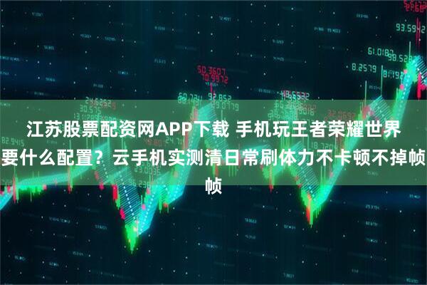 江苏股票配资网APP下载 手机玩王者荣耀世界要什么配置?云手机实测清日常刷体力不卡顿不掉帧