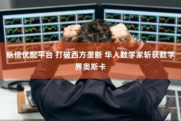 纵信优配平台 打破西方垄断 华人数学家斩获数学界奥斯卡
