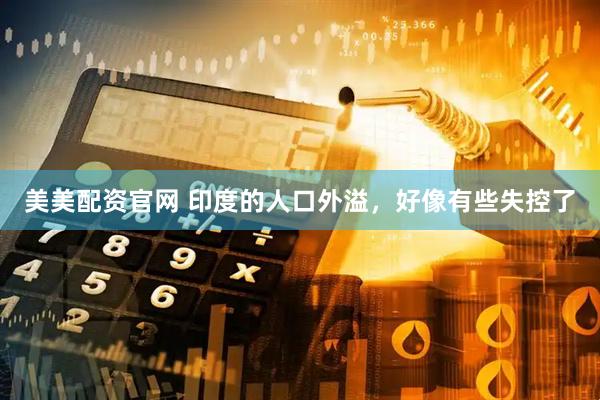 美美配资官网 印度的人口外溢,好像有些失控了