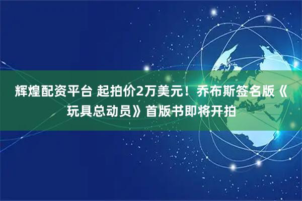 辉煌配资平台 起拍价2万美元！乔布斯签名版《玩具总动员》首版书即将开拍