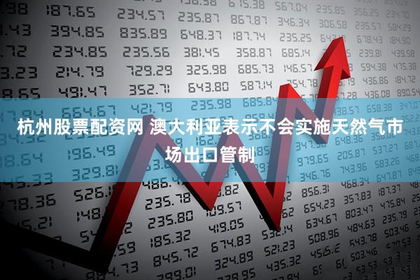 杭州股票配资网 澳大利亚表示不会实施天然气市场出口管制