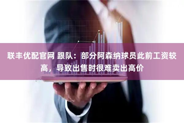 联丰优配官网 跟队：部分阿森纳球员此前工资较高，导致出售时很难卖出高价