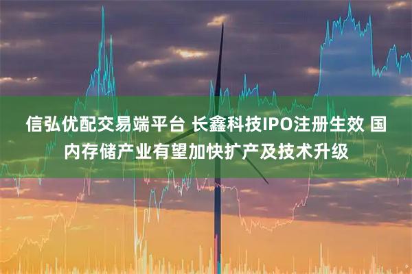 信弘优配交易端平台 长鑫科技IPO注册生效 国内存储产业有望加快扩产及技术升级